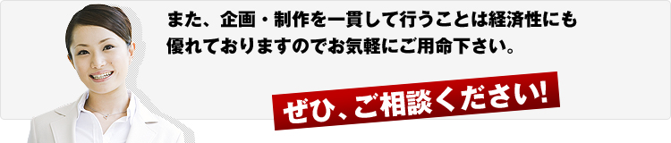 また企画・制作を一貫して行うことは経済性にも優れておりますのでお気軽にご用命下さい。