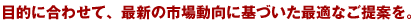 目的に合わせて、最新の市場動向に基づいた最適なご提案を。